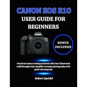 Speidel, Robert CANON EOS R10 USER GUIDE FOR BEGINNERS: Practical camera settings manual with clear illustrated walkthroughs that simplify everyday photography with quick shooting tips Speidel, Robert CANON EOS R10 USER GUIDE FOR BEGINNERS: Practical camera settings manual with clear illustrated walkthroughs that simplify everyday photography with quick shooting tips