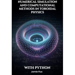 Flux, Jamie Numerical Simulation and Computational Methods in Toroidal Physics (Toroidal Physics: Advanced Mathematical Techniques for Fusion Energy) Flux, Jamie Numerical Simulation and Computational Methods in Toroidal Physics (Toroidal Physics: Advanced Mathematical Techniques for Fusion Energy)
