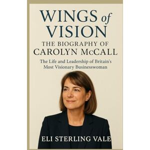 Vale, Eli Sterling Wings of Vision: The Biography of Carolyn McCall: The Life and Leadership of Britain’s Most Visionary Businesswoman Vale, Eli Sterling Wings of Vision: The Biography of Carolyn McCall: The Life and Leadership of Britain’s Most Visionary Businesswoman