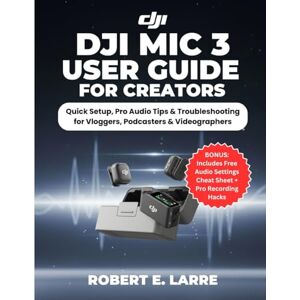 Larre, Robert E. DJI MIC 3 USER GUIDE FOR CREATORS: Quick Setup, Pro Audio Tips & Troubleshooting for Vloggers, Podcasters & Videographers Larre, Robert E. DJI MIC 3 USER GUIDE FOR CREATORS: Quick Setup, Pro Audio Tips & Troubleshooting for Vloggers, Podcasters & Videographers