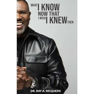McQueen, Dr. Ray A. What I Know Now that I Wish I Knew Then McQueen, Dr. Ray A. What I Know Now that I Wish I Knew Then