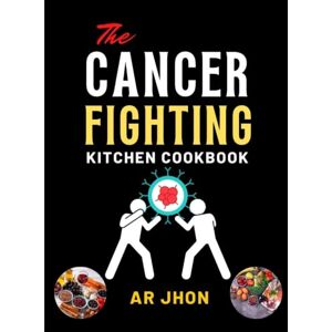 JHON, AR The Cancer Fighting Kitchen Cookbook: 75 Recipes to Prevent, Treat, and Beat Cancer JHON, AR The Cancer Fighting Kitchen Cookbook: 75 Recipes to Prevent, Treat, and Beat Cancer