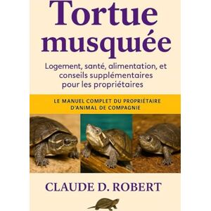 ROBERT, CLAUDE D. TORTUE MUSQUÉE: Le manuel complet du propriétaire d'animal de compagnie Logement, santé, alimentation, reproduction et conseils supplémentaires pour les propriétaires ROBERT, CLAUDE D. TORTUE MUSQUÉE: Le manuel complet du propriétaire d'animal de compagnie Logement, santé, alimentation, reproduction et conseils supplémentaires pour les propriétaires