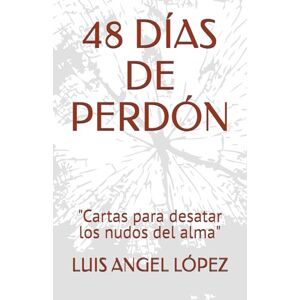 ANGEL LÓPEZ, LUIS ALBERTO 48 DÍAS DE PERDÓN: "Cartas para desatar los nudos del alma ANGEL LÓPEZ, LUIS ALBERTO 48 DÍAS DE PERDÓN: "Cartas para desatar los nudos del alma