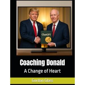 Glass, Gordan Coaching Donald: A Change of Heart (The Birth of Heaven on Earth) Glass, Gordan Coaching Donald: A Change of Heart (The Birth of Heaven on Earth)