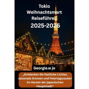 Jo, Georgie W Tokio Weihnachtsmarkt Reiseführer 2025-2026: „Entdecken Sie festliche Lichter, saisonale Aromen und Feiertagszauber im Herzen der japanischen Hauptstadt“ Jo, Georgie W Tokio Weihnachtsmarkt Reiseführer 2025-2026: „Entdecken Sie festliche Lichter, saisonale Aromen und Feiertagszauber im Herzen der japanischen Hauptstadt“