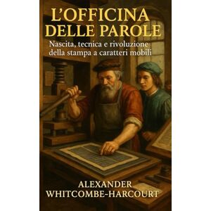 Whitcombe-Harcourt, Alexander L’Officina delle Parole: nascita, tecnica e rivoluzione della stampa a caratteri mobili Whitcombe-Harcourt, Alexander L’Officina delle Parole: nascita, tecnica e rivoluzione della stampa a caratteri mobili