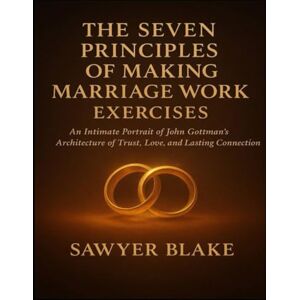 Blake, Sawyer The Seven Principles of Making Marriage Work Exercises: An Intimate Portrait of John Gottman’s Architecture of Trust, Love, and Lasting Connection Blake, Sawyer The Seven Principles of Making Marriage Work Exercises: An Intimate Portrait of John Gottman’s Architecture of Trust, Love, and Lasting Connection
