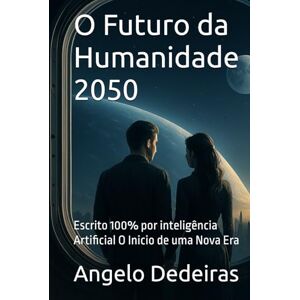 Dedeiras, Angelo O Futuro da Humanidade 2050: Escrito 100% por inteligência Artificial Dedeiras, Angelo O Futuro da Humanidade 2050: Escrito 100% por inteligência Artificial