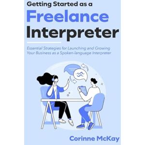 McKay, Corinne Getting Started as a Freelance Interpreter Hardcover: Essential Strategies for Launching and Growing Your Business as a Spoken-language Interpreter McKay, Corinne Getting Started as a Freelance Interpreter Hardcover: Essential Strategies for Launching and Growing Your Business as a Spoken-language Interpreter
