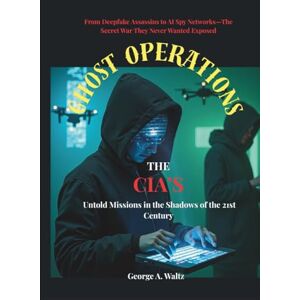 A. Waltz, George GHOST OPERATIONS (The CIA’s Untold Missions in the Shadows of the 21st Century): From Deepfake Assassins to AI Spy Networks—The Secret War They Never Wanted Exposed A. Waltz, George GHOST OPERATIONS (The CIA’s Untold Missions in the Shadows of the 21st Century): From Deepfake Assassins to AI Spy Networks—The Secret War They Never Wanted Exposed