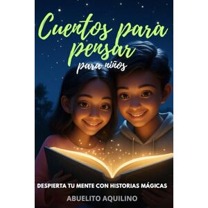 Aquilino, Abuelito Cuentos para pensar para niños: Despierta tu mente con historias mágicas: 40 cuentos que desarrollan pensamiento crítico, creatividad y lógica infantil. Aquilino, Abuelito Cuentos para pensar para niños: Despierta tu mente con historias mágicas: 40 cuentos que desarrollan pensamiento crítico, creatividad y lógica infantil.