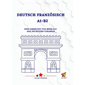 Absalan, Aryan Deutsch Französisch A1-B2: EINE SAMMLUNG VON MEHR ALS 4200 WICHTIGEN VOKABELN Absalan, Aryan Deutsch Französisch A1-B2: EINE SAMMLUNG VON MEHR ALS 4200 WICHTIGEN VOKABELN