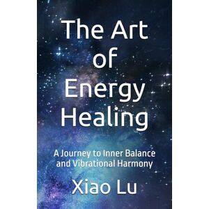 Lu, Xiao The Art of Energy Healing: A Journey to Inner Balance and Vibrational Harmony Lu, Xiao The Art of Energy Healing: A Journey to Inner Balance and Vibrational Harmony
