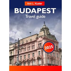L. Kuster, Ann BUDAPEST TRAVEL GUIDE 2025: Explore Hungary’s Historic Thermal Baths, Top attractions, must see destinations and Hidden Gems in Europe L. Kuster, Ann BUDAPEST TRAVEL GUIDE 2025: Explore Hungary’s Historic Thermal Baths, Top attractions, must see destinations and Hidden Gems in Europe