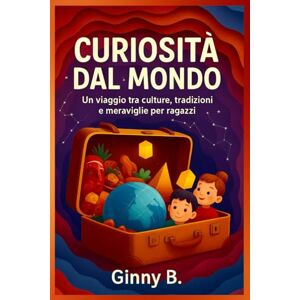 B., Ginny Curiosità dal mondo: Un viaggio tra culture, tradizioni e meraviglie per ragazzi B., Ginny Curiosità dal mondo: Un viaggio tra culture, tradizioni e meraviglie per ragazzi