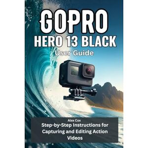 Cox, Alex GoPro HERO 13 BLACK USER GUIDE: Step-by-Step Instructions for Capturing and Editing Action Videos Cox, Alex GoPro HERO 13 BLACK USER GUIDE: Step-by-Step Instructions for Capturing and Editing Action Videos