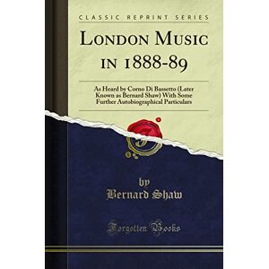 Spiro, Bey Socrates London Music in 1888-89: As Heard by Corno Di Bassetto (Later Known as Bernard Shaw) With Some Further Autobiographical Particulars (Classic Reprint) Spiro, Bey Socrates London Music in 1888-89: As Heard by Corno Di Bassetto (Later Known as Bernard Shaw) With Some Further Autobiographical Particulars (Classic Reprint)