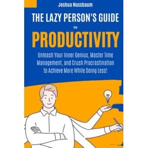 Nussbaum, Joshua The Lazy Person's Guide to Productivity: Unleash Your Inner Genius, Master Time Management, and Crush Procrastination to Achieve More While Doing Less! (The Productivity Unleashed) Nussbaum, Joshua The Lazy Person's Guide to Productivity: Unleash Your Inner Genius, Master Time Management, and Crush Procrastination to Achieve More While Doing Less! (The Productivity Unleashed)