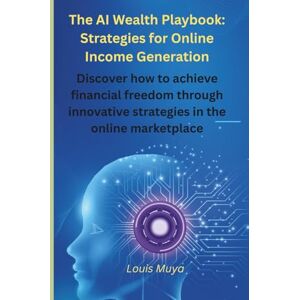 Muya, Louis The AI Wealth Playbook: Strategies for Online Income Generation: Discover how to achieve financial freedom through innovative strategies in the online marketplace Muya, Louis The AI Wealth Playbook: Strategies for Online Income Generation: Discover how to achieve financial freedom through innovative strategies in the online marketplace
