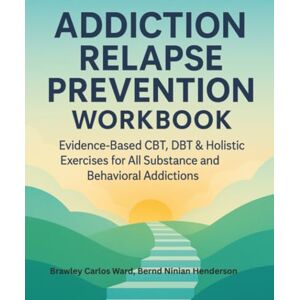Ward, Brawley Carlos Addiction Relapse Prevention Workbook: Evidence-Based CBT, DBT & Holistic Exercises for All Substance and Behavioral Addictions Ward, Brawley Carlos Addiction Relapse Prevention Workbook: Evidence-Based CBT, DBT & Holistic Exercises for All Substance and Behavioral Addictions