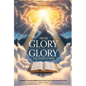 PICARD, JYN SEIGER From Glory to Glory The Sheer Power: GOD GAVE THIS UNCHANGING TRUTH ONCE FOR ALL TIME TO HIS HOLY PEOPLE. PICARD, JYN SEIGER From Glory to Glory The Sheer Power: GOD GAVE THIS UNCHANGING TRUTH ONCE FOR ALL TIME TO HIS HOLY PEOPLE.