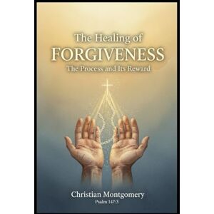 Montgomery, Christian The Healing of Forgiveness: The Process and Its Reward Montgomery, Christian The Healing of Forgiveness: The Process and Its Reward