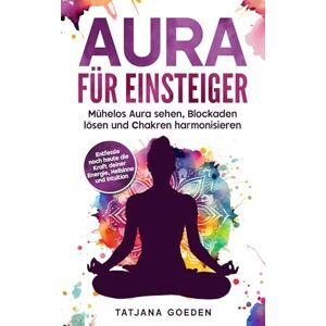 Goeden, Tatjana Aura für Einsteiger: Mühelos Aura sehen, Blockaden lösen und Chakren harmonisieren – entfessle noch heute die Kraft deiner Energie, Hellsinne und Intuition Goeden, Tatjana Aura für Einsteiger: Mühelos Aura sehen, Blockaden lösen und Chakren harmonisieren – entfessle noch heute die Kraft deiner Energie, Hellsinne und Intuition