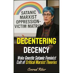Riker, Conrad Decentering Decency: Woke Gnostic Satanic Feminist Cult of Critical Marxist Theories (Redpilled Progressive (satire)) Riker, Conrad Decentering Decency: Woke Gnostic Satanic Feminist Cult of Critical Marxist Theories (Redpilled Progressive (satire))