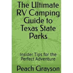 Grayson, Peach The Ultimate RV Camping Guide to Texas State Parks: Insider Tips for the Perfect Adventure Grayson, Peach The Ultimate RV Camping Guide to Texas State Parks: Insider Tips for the Perfect Adventure