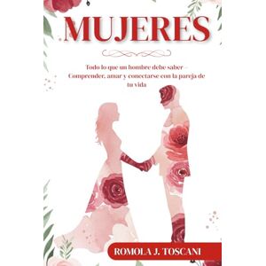 J. Toscani, Romola Mujeres: Todo lo que un hombre debe saber – Comprender, amar y conectarse con la pareja de tu vida J. Toscani, Romola Mujeres: Todo lo que un hombre debe saber – Comprender, amar y conectarse con la pareja de tu vida