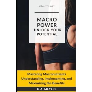 Meyers, D.A. MACRO POWER UNLOCK YOUR POTENTIAL: Mastering Macronutrients Understanding, Implementing and Maximizing the Benefits Meyers, D.A. MACRO POWER UNLOCK YOUR POTENTIAL: Mastering Macronutrients Understanding, Implementing and Maximizing the Benefits