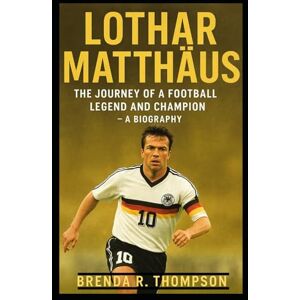 R. Thompson, Brenda Lothar Matthäus: The Journey of a Football Legend and Champion – A Biography R. Thompson, Brenda Lothar Matthäus: The Journey of a Football Legend and Champion – A Biography