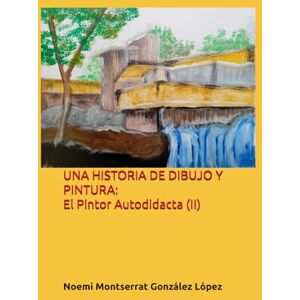 González López, Noemí Montserrat UNA HISTORIA DE DIBUJO Y PINTURA: El Pintor Autodidacta (II): 1 (ARTE Y SUPERACIÓN) González López, Noemí Montserrat UNA HISTORIA DE DIBUJO Y PINTURA: El Pintor Autodidacta (II): 1 (ARTE Y SUPERACIÓN)