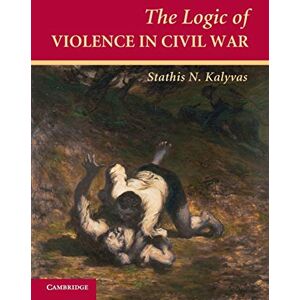 Kalyvas, Stathis N. The Logic of Violence in Civil War (Cambridge Studies in Comparative Politics) Kalyvas, Stathis N. The Logic of Violence in Civil War (Cambridge Studies in Comparative Politics)