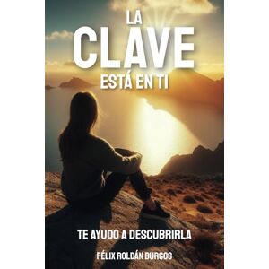 ROLDAN BURGOS, FELIX LA CLAVE ESTÁ EN TÍ: TE AYUDO A DESCUBRIRLA. MENTE , CUERPO,ESPÍRITU ROLDAN BURGOS, FELIX LA CLAVE ESTÁ EN TÍ: TE AYUDO A DESCUBRIRLA. MENTE , CUERPO,ESPÍRITU