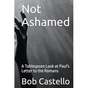 Castello, Bob Not Ashamed: A Tablespoon Look at Paul's Letter to the Romans Castello, Bob Not Ashamed: A Tablespoon Look at Paul's Letter to the Romans