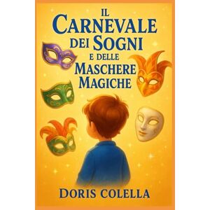 Colella, Doris Il Carnevale dei Sogni e delle Maschere Magiche: Un racconto per bambini che insegna coraggio, autenticità e il valore delle emozioni Colella, Doris Il Carnevale dei Sogni e delle Maschere Magiche: Un racconto per bambini che insegna coraggio, autenticità e il valore delle emozioni