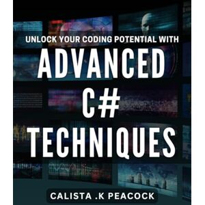 K Peacock, Calista Unlock Your Coding Potential with Advanced C# Techniques: Master the Art of Advanced C# Coding and Achieve Your Potential K Peacock, Calista Unlock Your Coding Potential with Advanced C# Techniques: Master the Art of Advanced C# Coding and Achieve Your Potential