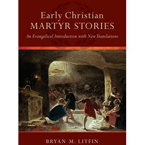 Litfin, Bryan M. Early Christian Martyr Stories: An Evangelical Introduction With New Translations Litfin, Bryan M. Early Christian Martyr Stories: An Evangelical Introduction With New Translations