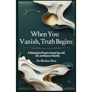 Bora, Dr Bhaskar When You Vanish, Truth Begins: A Metaphysical Inquiry Beyond Ego, Self, and Illusion of Identity Bora, Dr Bhaskar When You Vanish, Truth Begins: A Metaphysical Inquiry Beyond Ego, Self, and Illusion of Identity