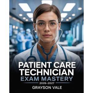 Vale, Grayson Patient Care Technician Exam Mastery 2026–2027: Professional Competency Manual with Clinical Applications and Practice Exercises to Ace PCT Test Vale, Grayson Patient Care Technician Exam Mastery 2026–2027: Professional Competency Manual with Clinical Applications and Practice Exercises to Ace PCT Test