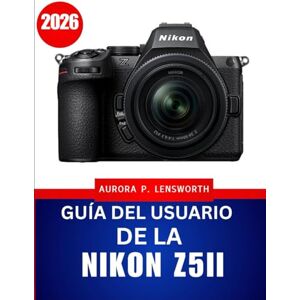 Lensworth, Aurora P. Guía del usuario de la Nikon Z5II 2026: Guía paso a paso de fotografía y vídeo para obtener resultados impresionantes en todo momento. Lensworth, Aurora P. Guía del usuario de la Nikon Z5II 2026: Guía paso a paso de fotografía y vídeo para obtener resultados impresionantes en todo momento.