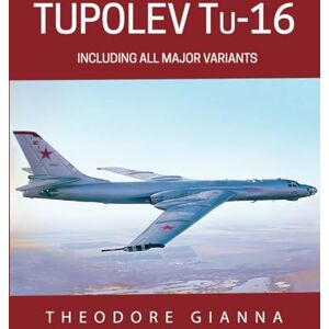 GIANNA, THEODORE TUPOLEV Tu-16: INCLUDING ALL MAJOR VARIANTS GIANNA, THEODORE TUPOLEV Tu-16: INCLUDING ALL MAJOR VARIANTS