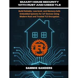Sanders, Sammie Smart Home Security With Rust and Mbed TLS: Build Reliable, Low-Level, and Memory-Safe Embedded Systems for IoT Devices Using Modern Rust and Trusted TLS Encryption Sanders, Sammie Smart Home Security With Rust and Mbed TLS: Build Reliable, Low-Level, and Memory-Safe Embedded Systems for IoT Devices Using Modern Rust and Trusted TLS Encryption