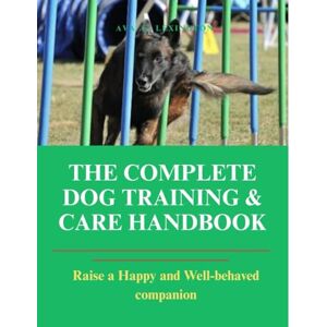 Lexington, Ava .G. The Complete Dog Training and Care Handbook: Raise a Happy and Well-behaved companion Lexington, Ava .G. The Complete Dog Training and Care Handbook: Raise a Happy and Well-behaved companion