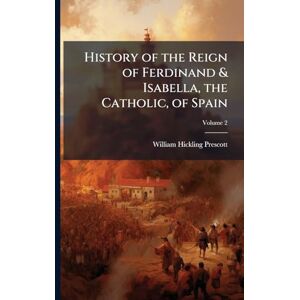 Prescott, William Hickling History of the Reign of Ferdinand & Isabella, the Catholic, of Spain Prescott, William Hickling History of the Reign of Ferdinand & Isabella, the Catholic, of Spain