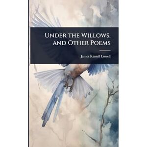 Lowell, James Russell Under the Willows, and Other Poems Lowell, James Russell Under the Willows, and Other Poems