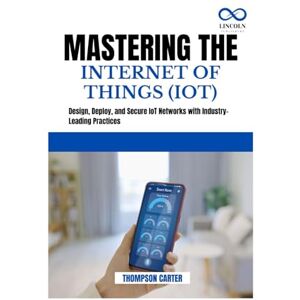 CARTER, THOMPSON MASTERING THE INTERNET OF THINGS (IOT): Design, Deploy, and Secure IoT Networks with Industry-Leading Practices CARTER, THOMPSON MASTERING THE INTERNET OF THINGS (IOT): Design, Deploy, and Secure IoT Networks with Industry-Leading Practices