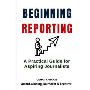 Karakas, Osman BEGINNING REPORTING: A Practical Guide for Aspiring Journalists (JOURNALISM SERIES) Karakas, Osman BEGINNING REPORTING: A Practical Guide for Aspiring Journalists (JOURNALISM SERIES)